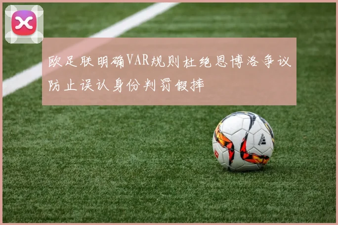 欧足联明确VAR规则杜绝恩博洛争议防止误认身份判罚假摔
