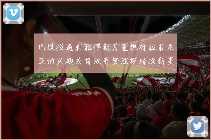巴媒报道利雅得新月重燃对拉菲尼亚的兴趣或将放弃努涅斯转投新星