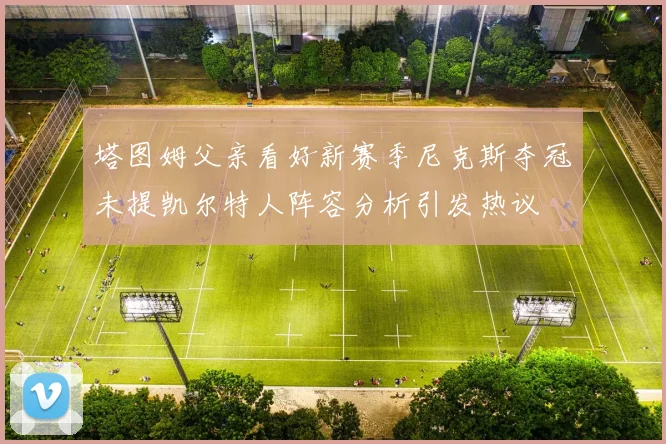 塔图姆父亲看好新赛季尼克斯夺冠未提凯尔特人阵容分析引发热议