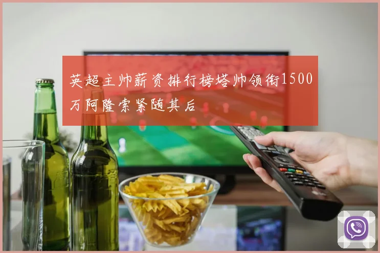 英超主帅薪资排行榜塔帅领衔1500万阿隆索紧随其后