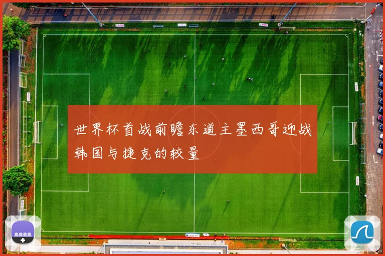 世界杯首战前瞻东道主墨西哥迎战韩国与捷克的较量